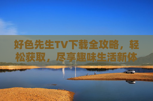好色先生TV下载全攻略，轻松获取，尽享趣味生活新体验