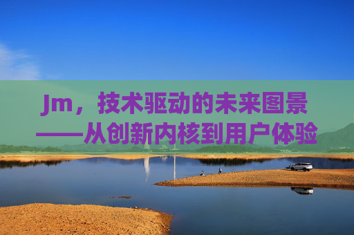 Jm，技术驱动的未来图景——从创新内核到用户体验的深度解析