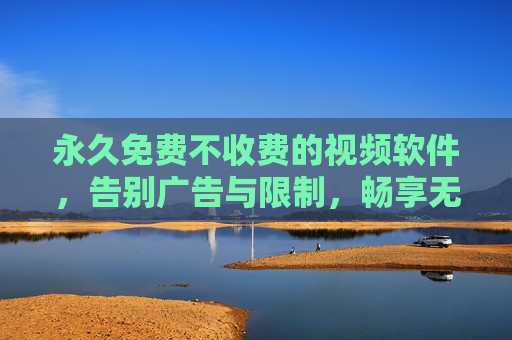 永久免费不收费的视频软件，告别广告与限制，畅享无拘无束的观影体验
