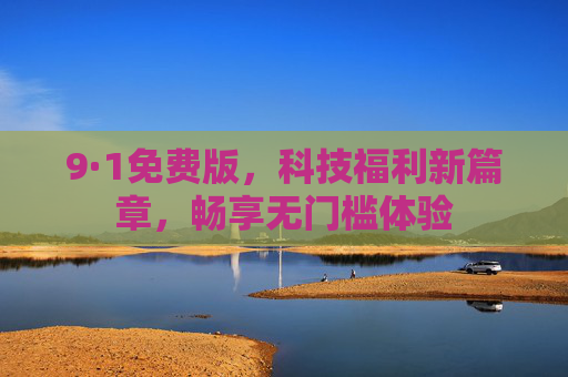 9·1免费版，科技福利新篇章，畅享无门槛体验