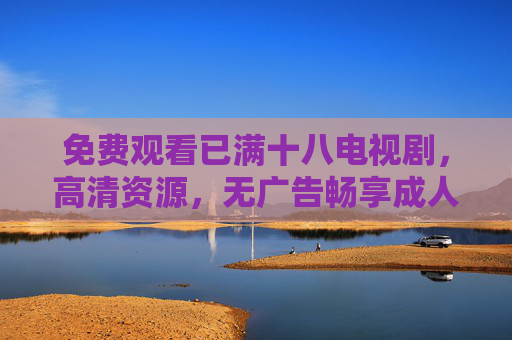 免费观看已满十八电视剧，高清资源，无广告畅享成人向剧集盛宴