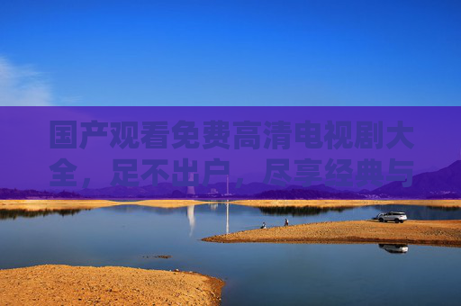 国产观看免费高清电视剧大全，足不出户，尽享经典与热剧的盛宴
