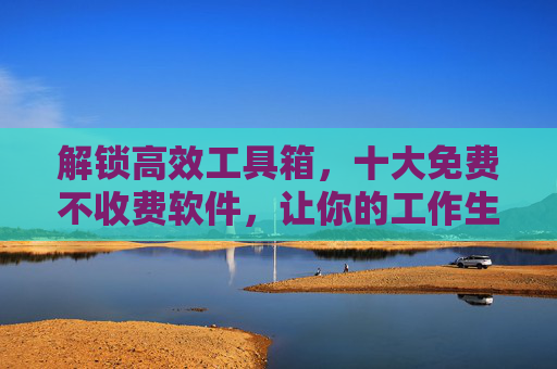 解锁高效工具箱，十大免费不收费软件，让你的工作生活更轻松