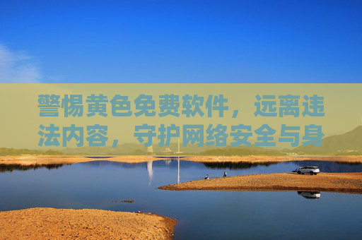 警惕黄色免费软件，远离违法内容，守护网络安全与身心健康