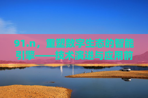 91.n，重塑数字生态的智能引擎——技术演进与应用前景探析