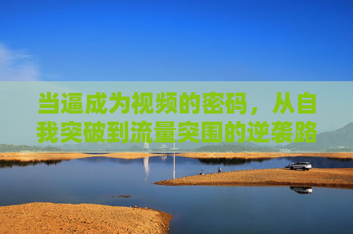 当逼成为视频的密码，从自我突破到流量突围的逆袭路