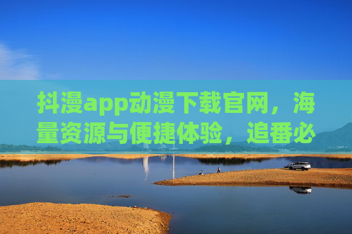 抖漫app动漫下载官网，海量资源与便捷体验，追番必备神器