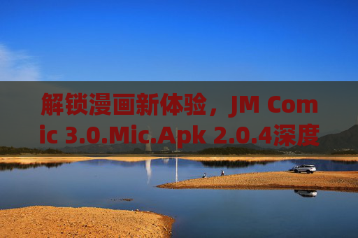 解锁漫画新体验，JM Comic 3.0.Mic.Apk 2.0.4深度体验与优化解析