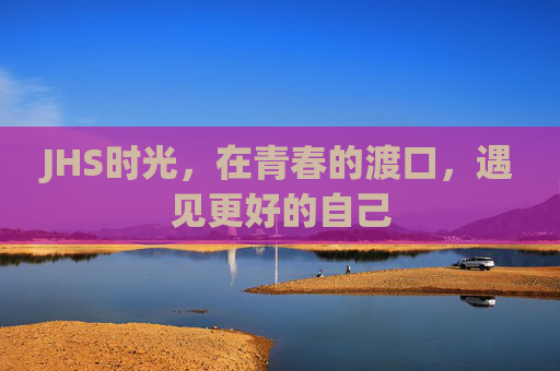 JHS时光，在青春的渡口，遇见更好的自己
