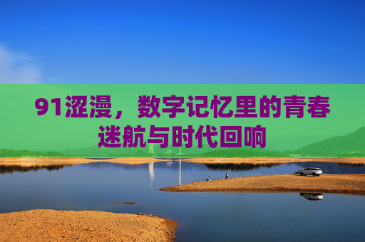 91涩漫，数字记忆里的青春迷航与时代回响