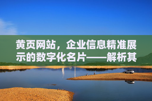 黄页网站，企业信息精准展示的数字化名片——解析其价值与作用