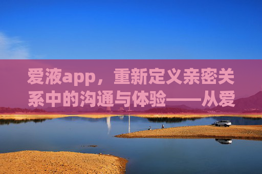 爱液app，重新定义亲密关系中的沟通与体验——从爱液记录到情感共鸣的桥梁