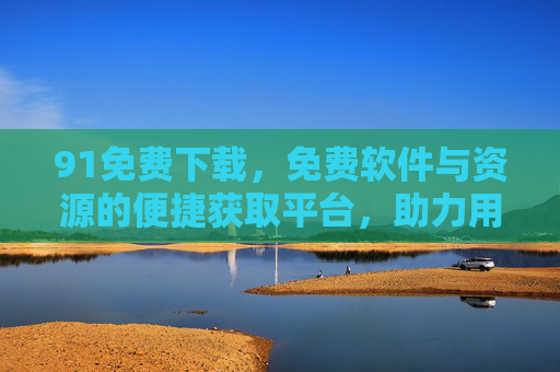 91免费下载，免费软件与资源的便捷获取平台，助力用户轻松安装所需应用