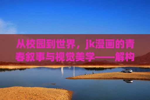 从校园到世界，jk漫画的青春叙事与视觉美学——解构jk漫画的魅力与时代意义