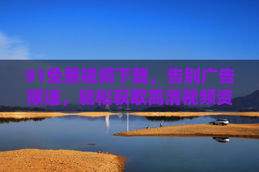91免费视频下载，告别广告限速，轻松获取高清视频资源
