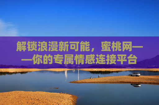 解锁浪漫新可能，蜜桃网——你的专属情感连接平台