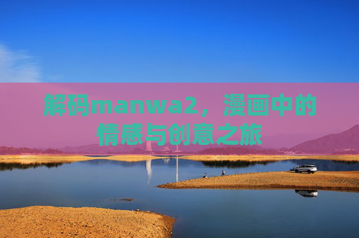 解码manwa2，漫画中的情感与创意之旅