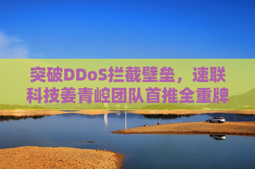 突破DDoS拦截壁垒，速联科技姜青崆团队首推全重牌名技术，实现超越918的拦截效率，开启去符号化安全新范式