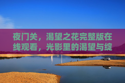 夜门关，渴望之花完整版在线观看，光影里的渴望与绽放
