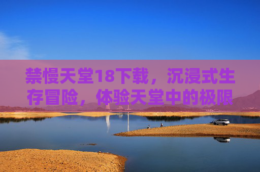 禁慢天堂18下载，沉浸式生存冒险，体验天堂中的极限挑战