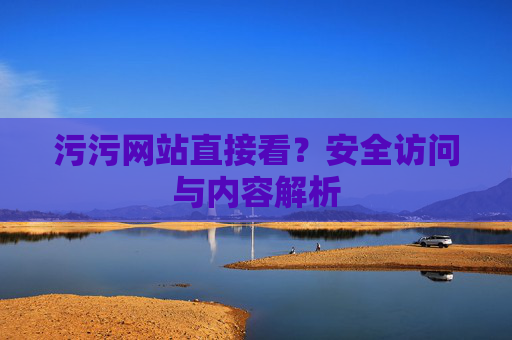 污污网站直接看？安全访问与内容解析