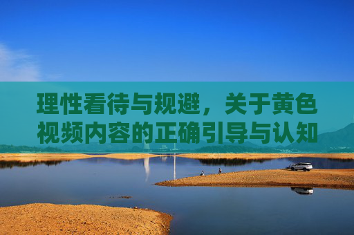 理性看待与规避，关于黄色视频内容的正确引导与认知