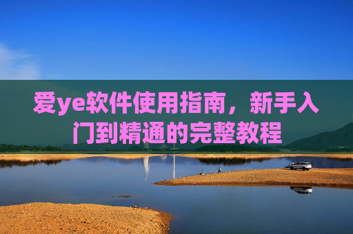 爱ye软件使用指南，新手入门到精通的完整教程