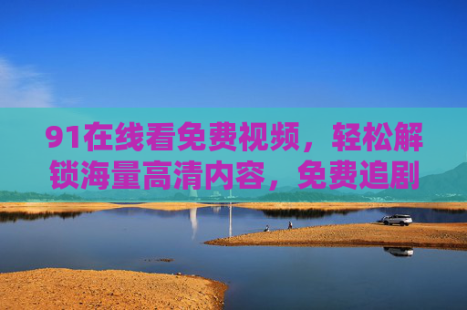 91在线看免费视频，轻松解锁海量高清内容，免费追剧观影新选择
