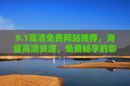 9.1高清免费网站推荐，海量高清资源，免费畅享的影音新体验