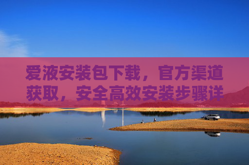 爱液安装包下载，官方渠道获取，安全高效安装步骤详解