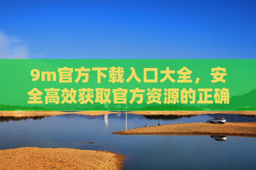 9m官方下载入口大全，安全高效获取官方资源的正确途径