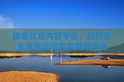 探索优质内容平台，如何安全高效访问美女网站资源