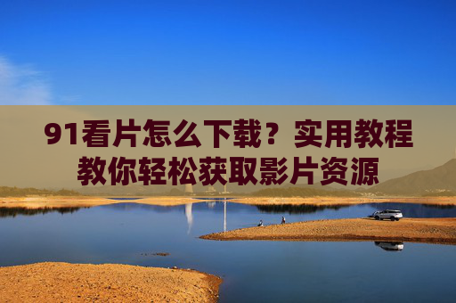 91看片怎么下载？实用教程教你轻松获取影片资源