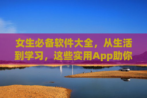 女生必备软件大全，从生活到学习，这些实用App助你轻松应对日常