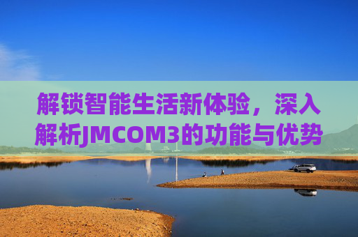 解锁智能生活新体验，深入解析JMCOM3的功能与优势