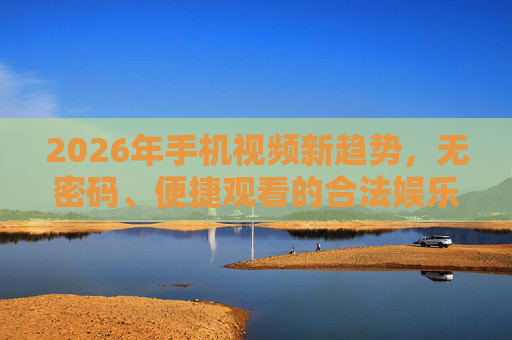 2026年手机视频新趋势，无密码、便捷观看的合法娱乐选择