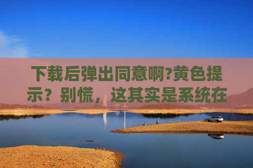 下载后弹出同意啊?黄色提示？别慌，这其实是系统在敲黑板的提醒