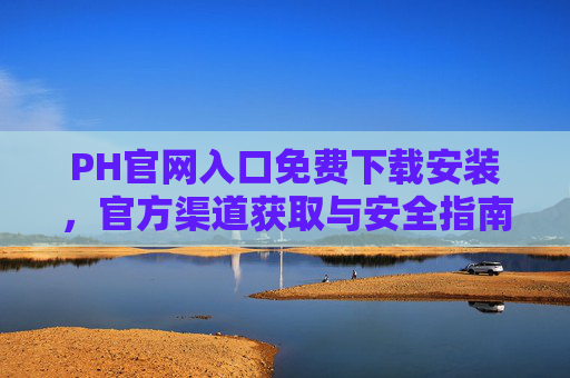 PH官网入口免费下载安装，官方渠道获取与安全指南