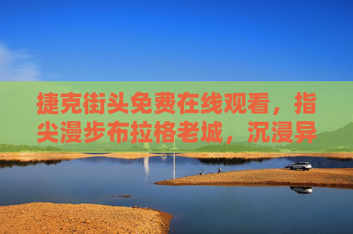 捷克街头免费在线观看，指尖漫步布拉格老城，沉浸异域风情