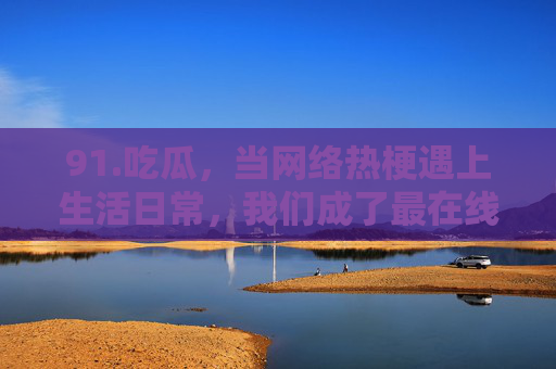 91.吃瓜，当网络热梗遇上生活日常，我们成了最在线的观众