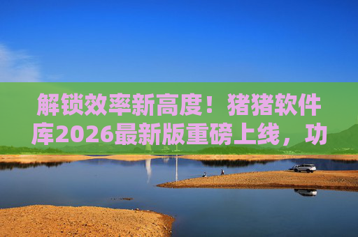 解锁效率新高度！猪猪软件库2026最新版重磅上线，功能与体验双重提升