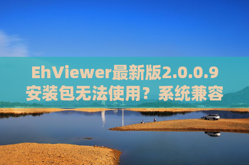 EhViewer最新版2.0.0.9安装包无法使用？系统兼容性、文件损坏等问题的排查与解决指南