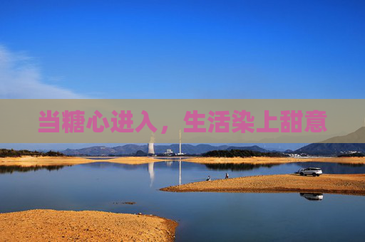 当糖心进入，生活染上甜意