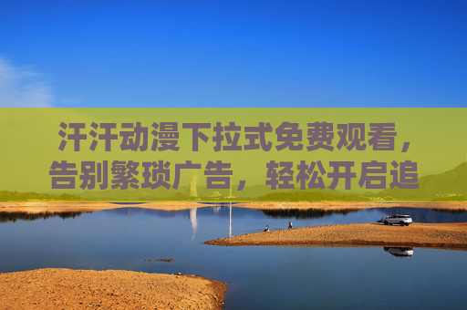 汗汗动漫下拉式免费观看，告别繁琐广告，轻松开启追番新纪元