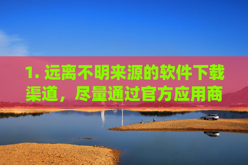 1. 远离不明来源的软件下载渠道，尽量通过官方应用商店（如Windows官方商店、苹果App Store、安卓Google Play等）下载软件，避免点击不明链接或从非正规网站安装