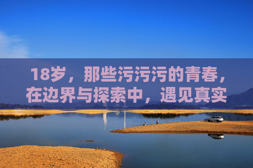 18岁，那些污污污的青春，在边界与探索中，遇见真实的自己