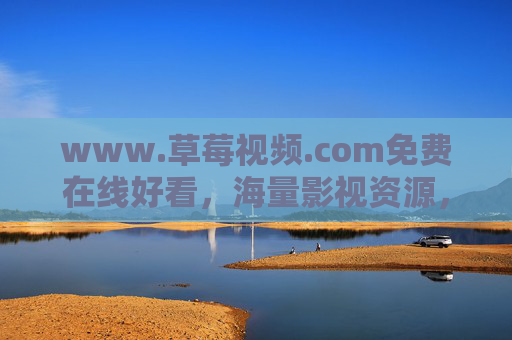 www.草莓视频.com免费在线好看，海量影视资源，轻松享受优质观影时光