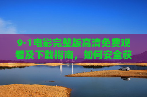 9·1电影完整版高清免费观看及下载指南，如何安全获取优质资源？
