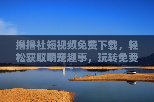 撸撸社短视频免费下载，轻松获取萌宠趣事，玩转免费观看新体验