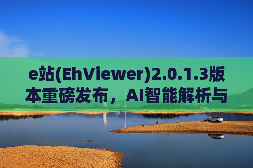 e站(EhViewer)2.0.1.3版本重磅发布，AI智能解析与效率革命，开启文档处理新纪元